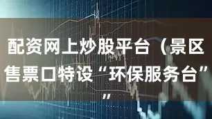 配资网上炒股平台（景区售票口特设“环保服务台”