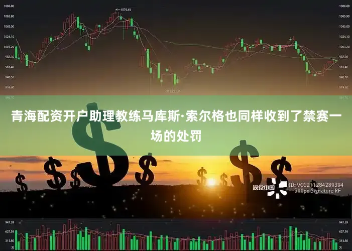 青海配资开户助理教练马库斯·索尔格也同样收到了禁赛一场的处罚
