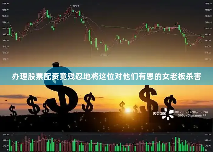 办理股票配资竟残忍地将这位对他们有恩的女老板杀害
