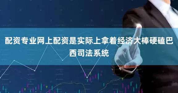 配资专业网上配资是实际上拿着经济大棒硬磕巴西司法系统