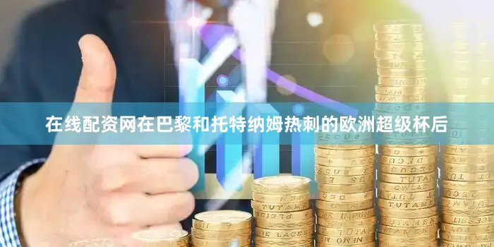 在线配资网在巴黎和托特纳姆热刺的欧洲超级杯后