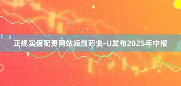 正规实盘配资网站海创药业-U发布2025年中报