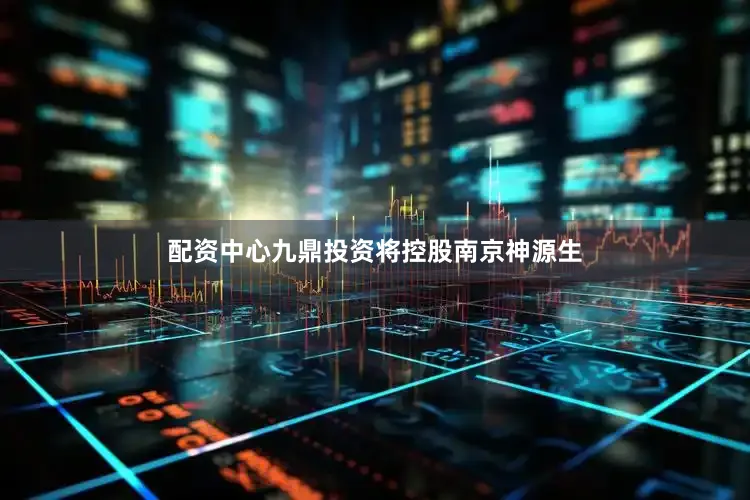 配资中心九鼎投资将控股南京神源生