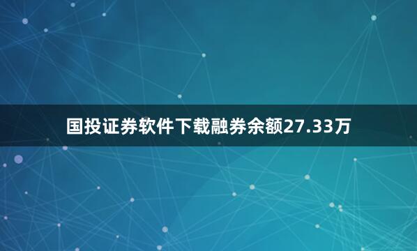 国投证券软件下载融券余额27.33万