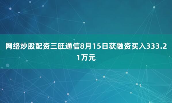 网络炒股配资三旺通信8月15日获融资买入333.21万元