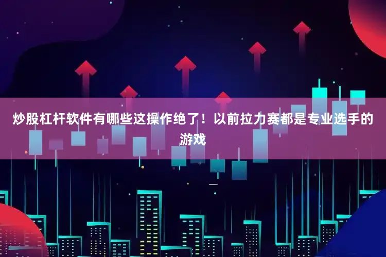 炒股杠杆软件有哪些这操作绝了！以前拉力赛都是专业选手的游戏