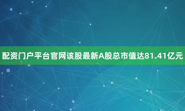 配资门户平台官网该股最新A股总市值达81.41亿元