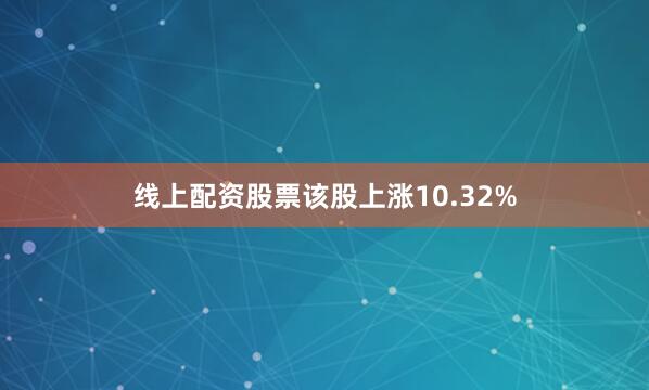 线上配资股票该股上涨10.32%