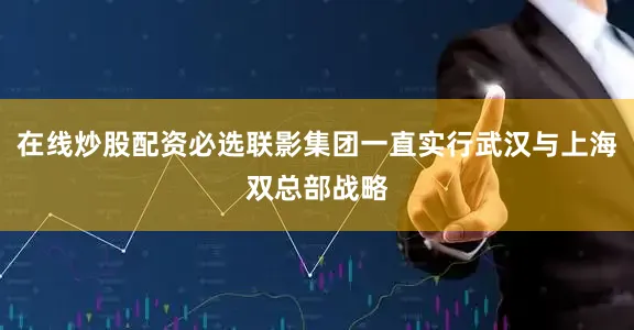 在线炒股配资必选联影集团一直实行武汉与上海双总部战略