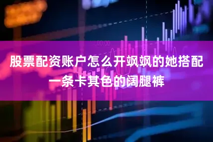 股票配资账户怎么开飒飒的她搭配一条卡其色的阔腿裤