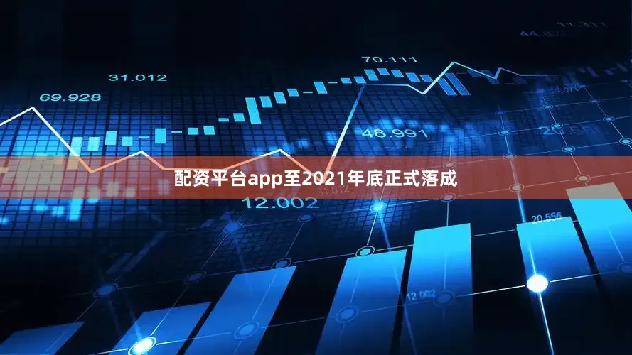配资平台app至2021年底正式落成