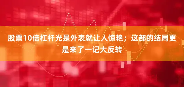 股票10倍杠杆光是外表就让人惊艳；这部的结局更是来了一记大反转