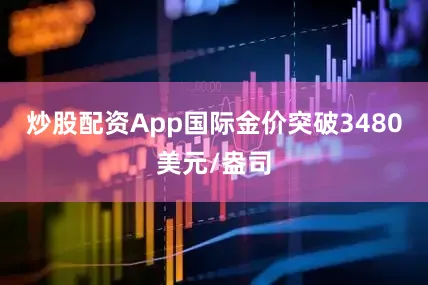 炒股配资App国际金价突破3480美元/盎司