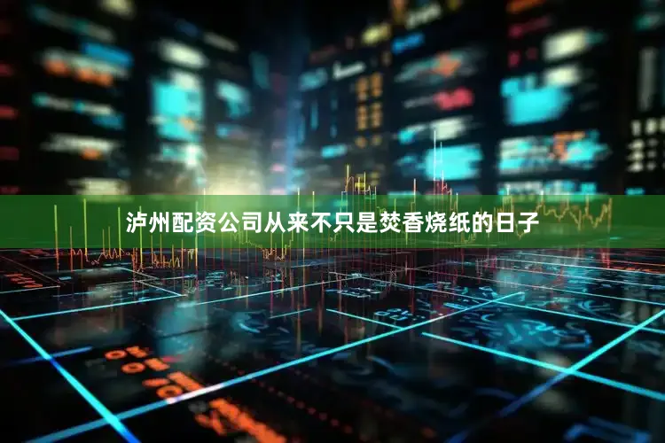 泸州配资公司从来不只是焚香烧纸的日子