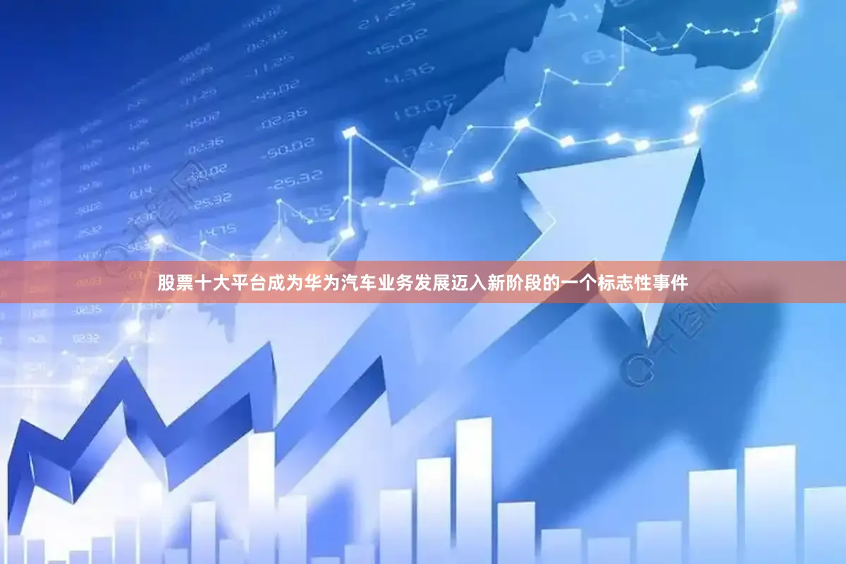股票十大平台成为华为汽车业务发展迈入新阶段的一个标志性事件