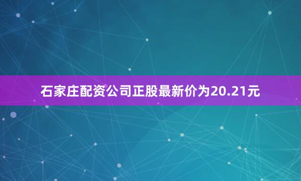 石家庄配资公司正股最新价为20.21元