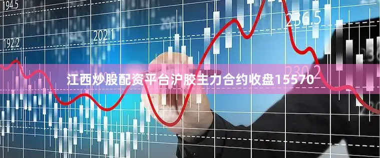 江西炒股配资平台沪胶主力合约收盘15570