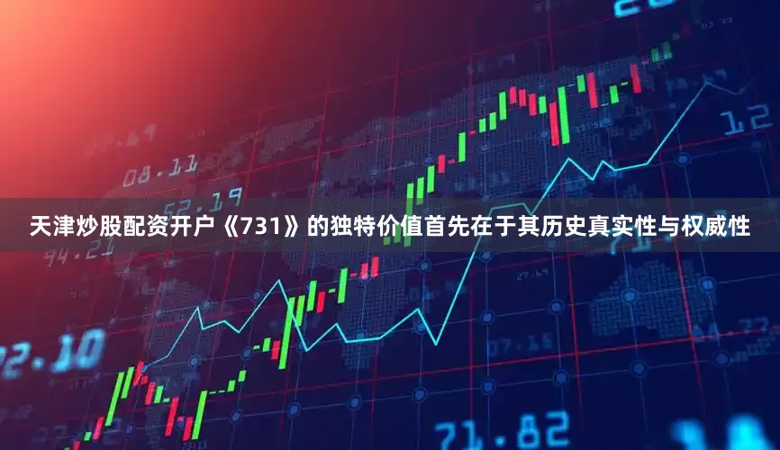 天津炒股配资开户《731》的独特价值首先在于其历史真实性与权威性