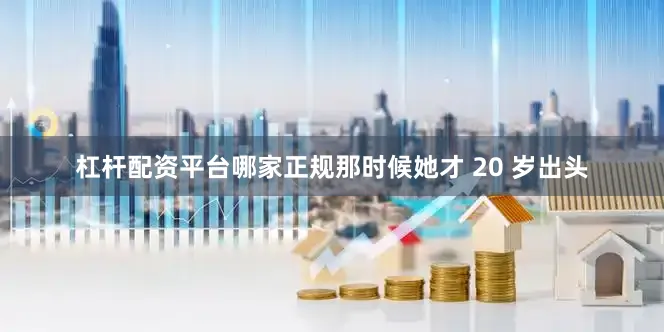 杠杆配资平台哪家正规那时候她才 20 岁出头