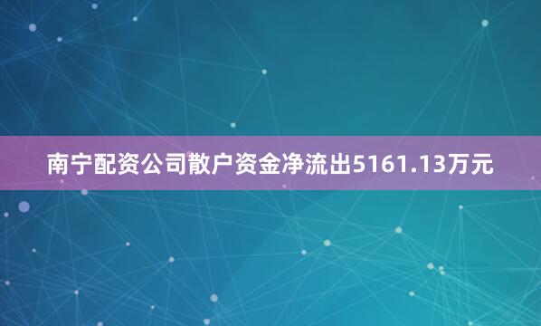 南宁配资公司散户资金净流出5161.13万元