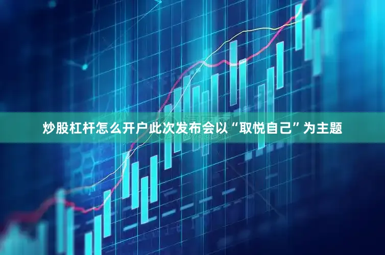 炒股杠杆怎么开户此次发布会以“取悦自己”为主题