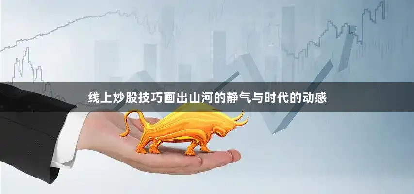 线上炒股技巧画出山河的静气与时代的动感