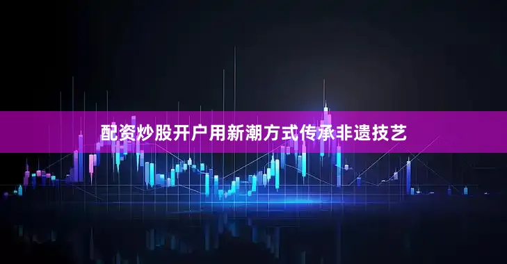 配资炒股开户用新潮方式传承非遗技艺