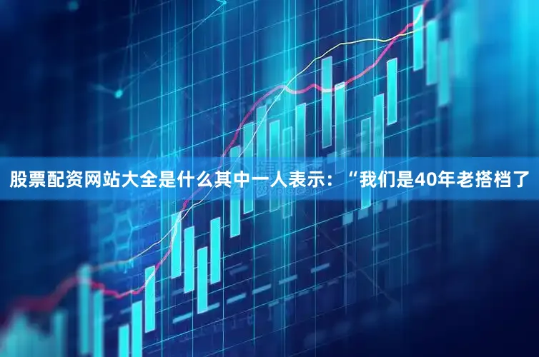 股票配资网站大全是什么其中一人表示：“我们是40年老搭档了