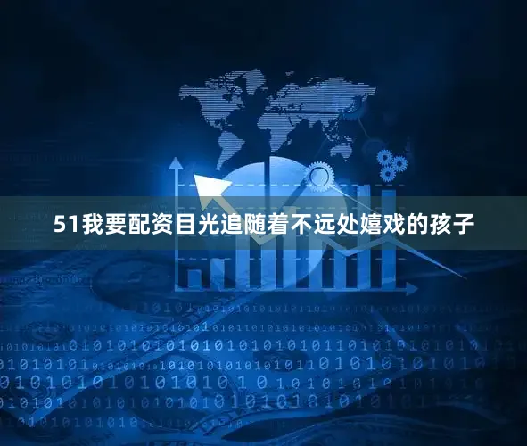 51我要配资目光追随着不远处嬉戏的孩子